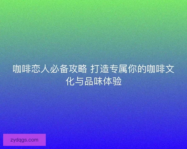 咖啡恋人必备攻略 打造专属你的咖啡文化与品味体验