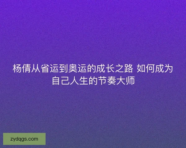 杨倩从省运到奥运的成长之路 如何成为自己人生的节奏大师