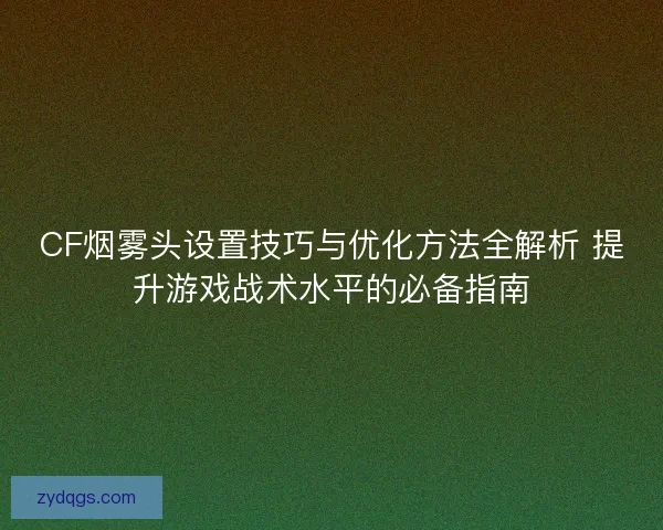 CF烟雾头设置技巧与优化方法全解析 提升游戏战术水平的必备指南