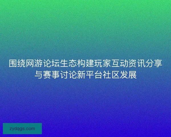 围绕网游论坛生态构建玩家互动资讯分享与赛事讨论新平台社区发展