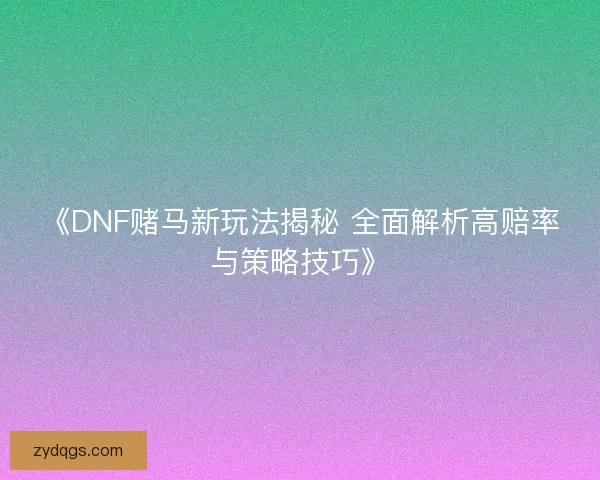 《DNF赌马新玩法揭秘 全面解析高赔率与策略技巧》
