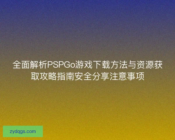 全面解析PSPGo游戏下载方法与资源获取攻略指南安全分享注意事项